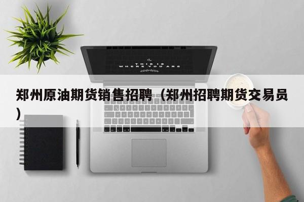 郑州原油期货销售招聘（郑州招聘期货交易员）