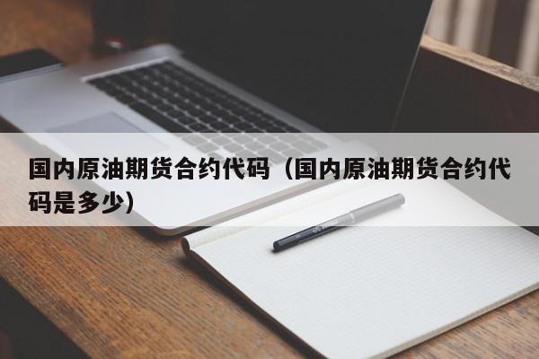 国内原油期货合约代码（国内原油期货合约代码是多少）