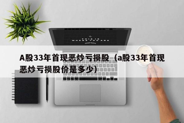 A股33年首现恶炒亏损股（a股33年首现恶炒亏损股价是多少）