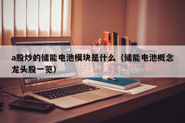 a股炒的储能电池模块是什么（储能电池概念龙头股一览）