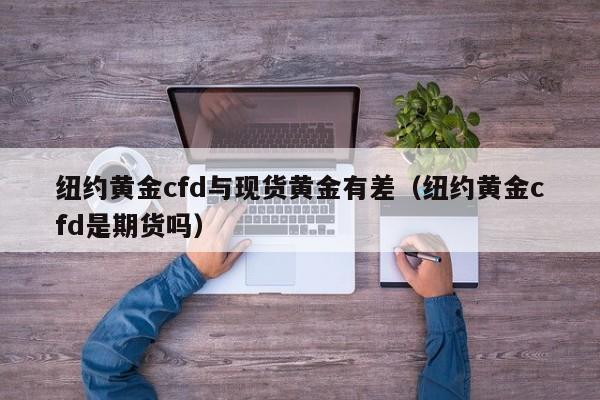 纽约黄金cfd与现货黄金有差（纽约黄金cfd是期货吗）
