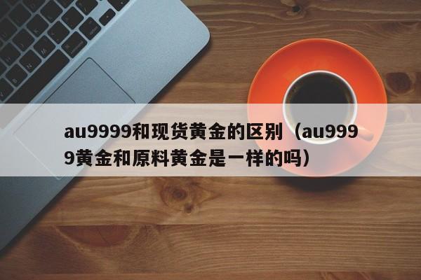 au9999和现货黄金的区别（au9999黄金和原料黄金是一样的吗）
