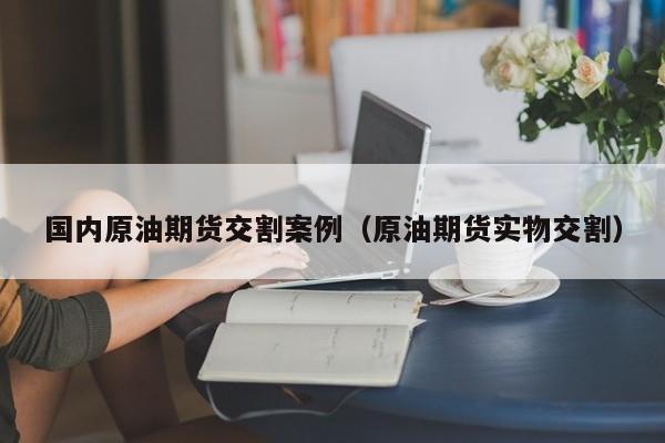 国内原油期货交割案例（原油期货实物交割）