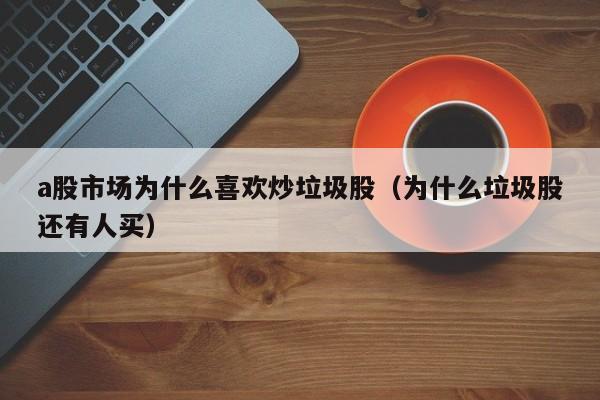 a股市场为什么喜欢炒垃圾股（为什么垃圾股还有人买）