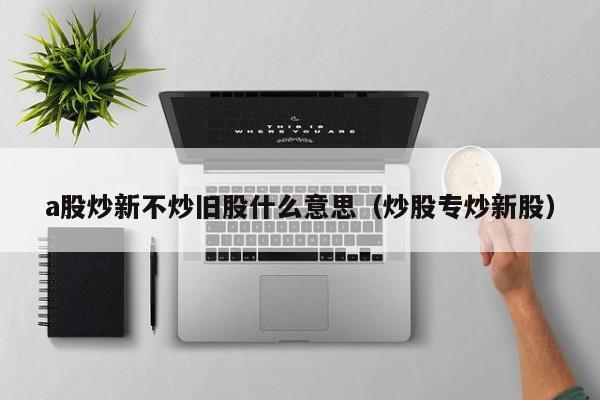 a股炒新不炒旧股什么意思（炒股专炒新股）