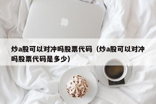 炒a股可以对冲吗股票代码（炒a股可以对冲吗股票代码是多少）