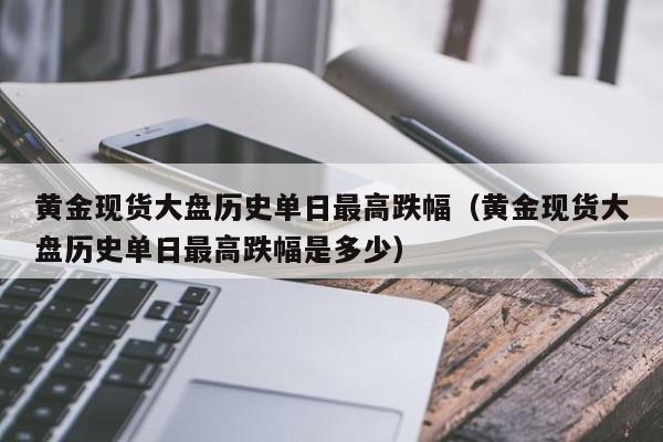 黄金现货大盘历史单日最高跌幅（黄金现货大盘历史单日最高跌幅是多少）