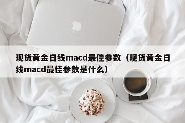 现货黄金日线macd最佳参数（现货黄金日线macd最佳参数是什么）