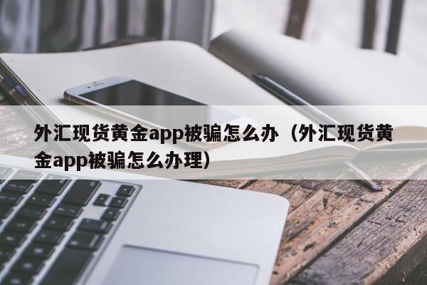 外汇现货黄金app被骗怎么办（外汇现货黄金app被骗怎么办理）