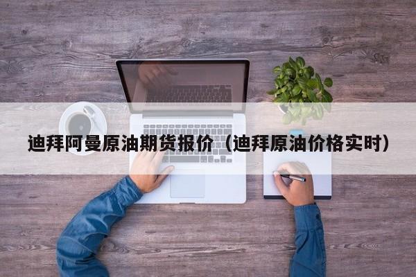 迪拜阿曼原油期货报价（迪拜原油价格实时）