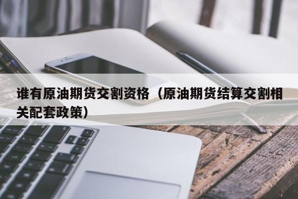 谁有原油期货交割资格（原油期货结算交割相关配套政策）