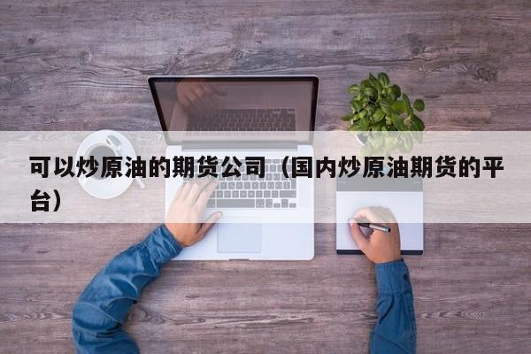 可以炒原油的期货公司（国内炒原油期货的平台）