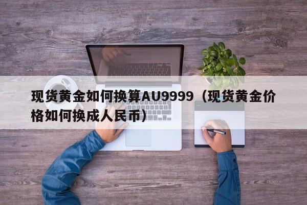 现货黄金如何换算AU9999（现货黄金价格如何换成人民币）