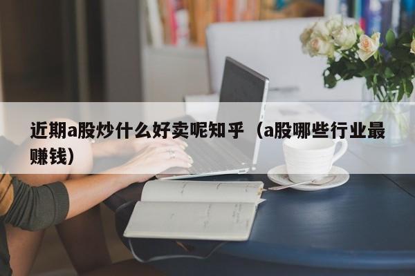 近期a股炒什么好卖呢知乎（a股哪些行业最赚钱）