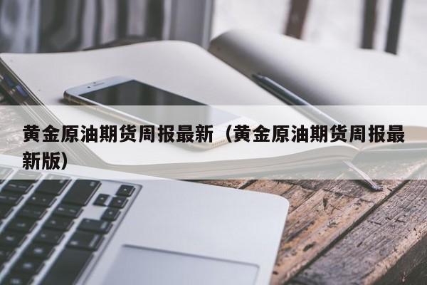 黄金原油期货周报最新（黄金原油期货周报最新版）