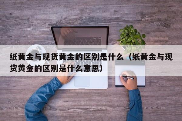纸黄金与现货黄金的区别是什么（纸黄金与现货黄金的区别是什么意思）