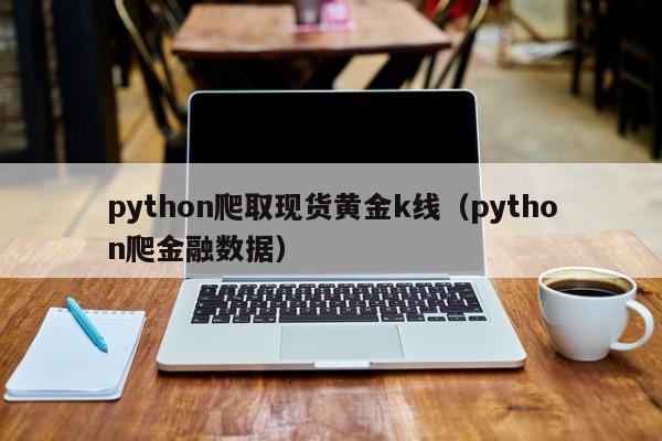 python爬取现货黄金k线（python爬金融数据）