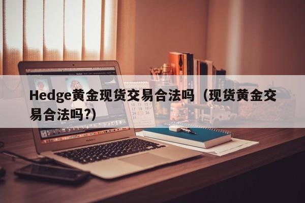 Hedge黄金现货交易合法吗（现货黄金交易合法吗?）