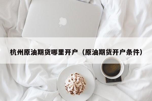 杭州原油期货哪里开户（原油期货开户条件）