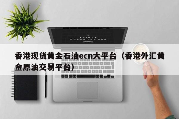 香港现货黄金石油ecn大平台（香港外汇黄金原油交易平台）