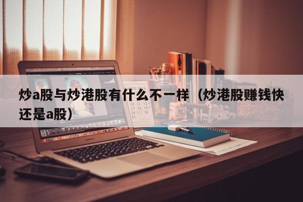 炒a股与炒港股有什么不一样（炒港股赚钱快还是a股）