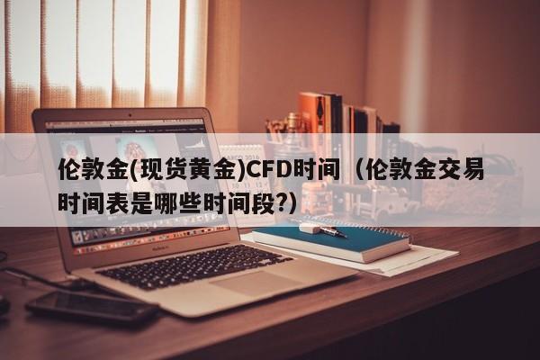 伦敦金(现货黄金)CFD时间（伦敦金交易时间表是哪些时间段?）