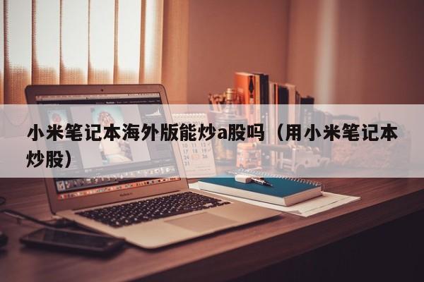 小米笔记本海外版能炒a股吗（用小米笔记本炒股）