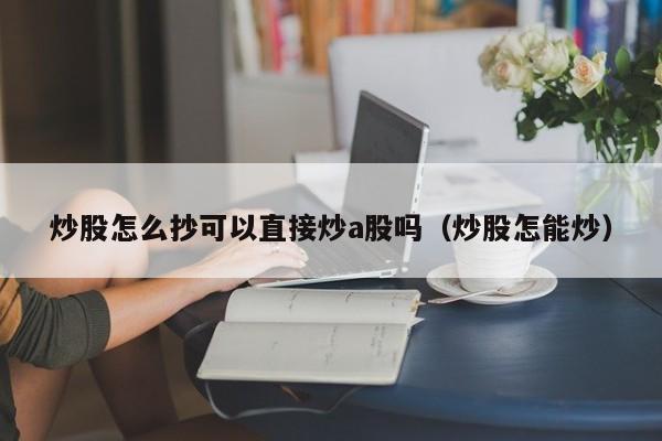 炒股怎么抄可以直接炒a股吗（炒股怎能炒）