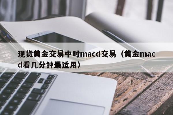 现货黄金交易中时macd交易（黄金macd看几分钟最适用）