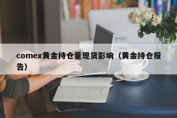 comex黄金持仓量现货影响（黄金持仓报告）
