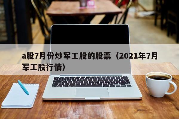 a股7月份炒军工股的股票（2021年7月军工股行情）