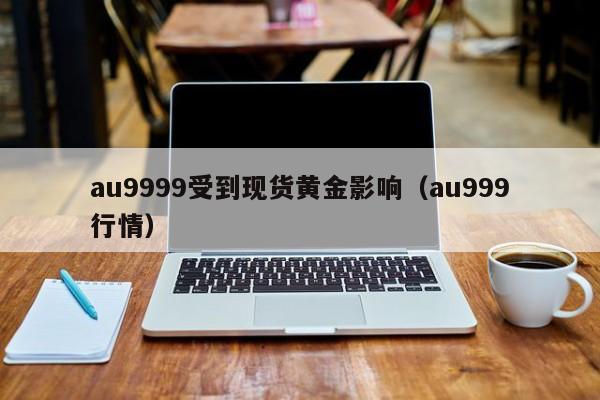 au9999受到现货黄金影响（au999行情）