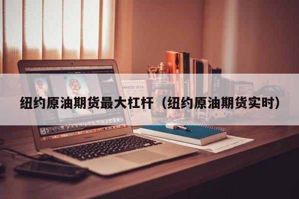 纽约原油期货最大杠杆（纽约原油期货实时）