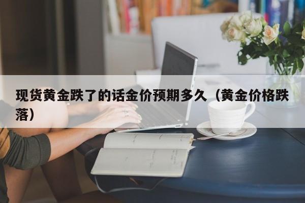 现货黄金跌了的话金价预期多久（黄金价格跌落）