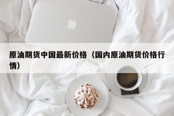 原油期货中国最新价格（国内原油期货价格行情）