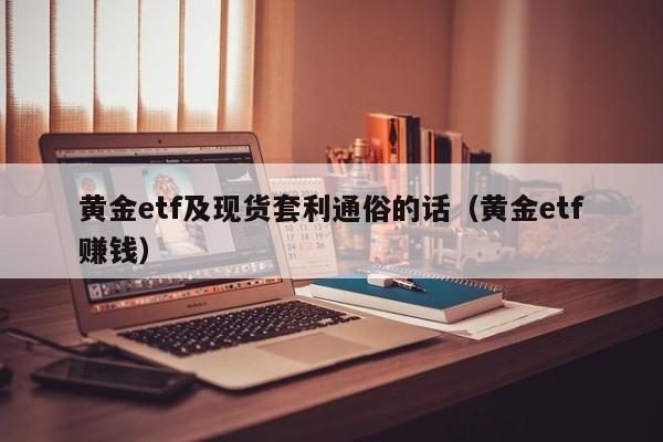 黄金etf及现货套利通俗的话（黄金etf赚钱）