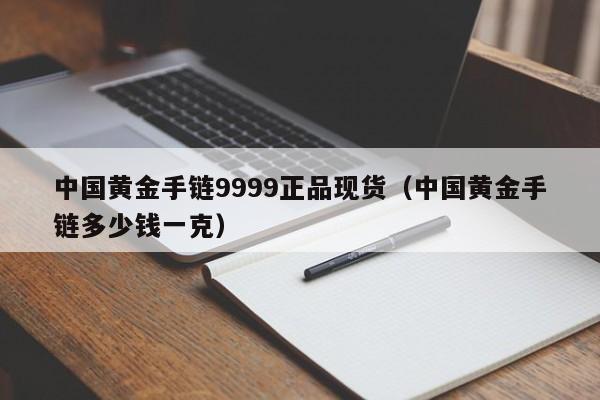 中国黄金手链9999正品现货（中国黄金手链多少钱一克）