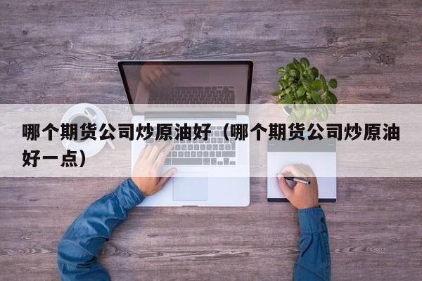 哪个期货公司炒原油好（哪个期货公司炒原油好一点）