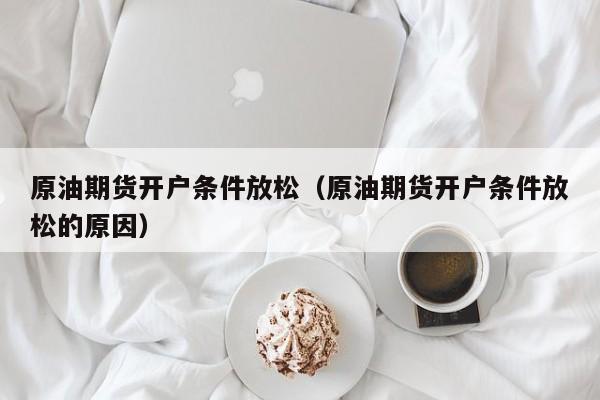 原油期货开户条件放松（原油期货开户条件放松的原因）
