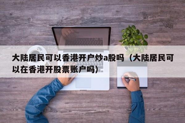 大陆居民可以香港开户炒a股吗（大陆居民可以在香港开股票账户吗）