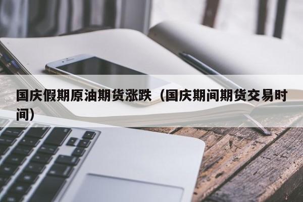 国庆假期原油期货涨跌（国庆期间期货交易时间）