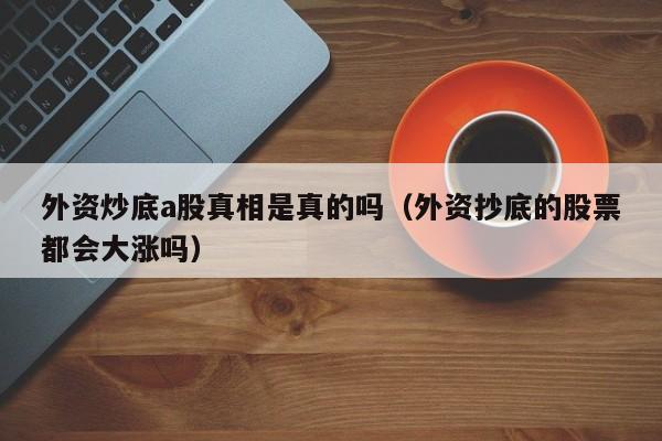 外资炒底a股真相是真的吗（外资抄底的股票都会大涨吗）