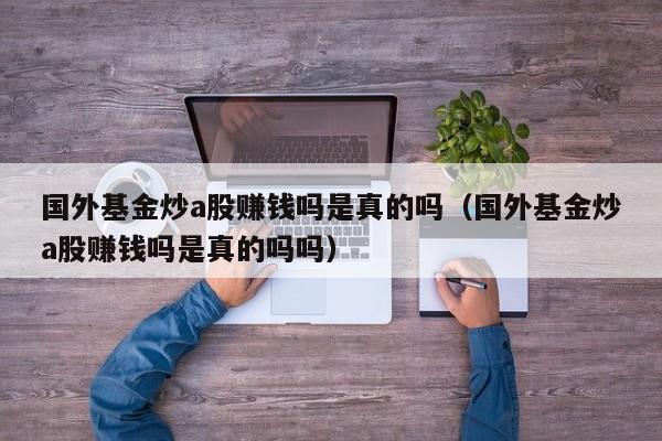 国外基金炒a股赚钱吗是真的吗（国外基金炒a股赚钱吗是真的吗吗）