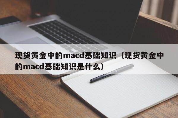现货黄金中的macd基础知识（现货黄金中的macd基础知识是什么）