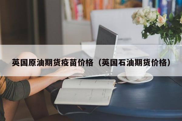 英国原油期货疫苗价格（英国石油期货价格）