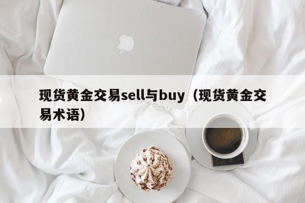 现货黄金交易sell与buy（现货黄金交易术语）