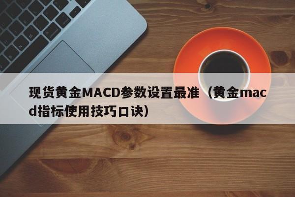 现货黄金MACD参数设置最准（黄金macd指标使用技巧口诀）