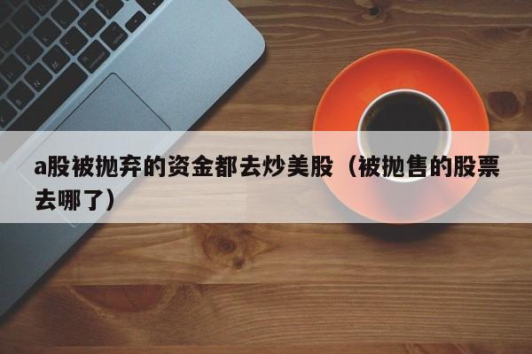 a股被抛弃的资金都去炒美股（被抛售的股票去哪了）
