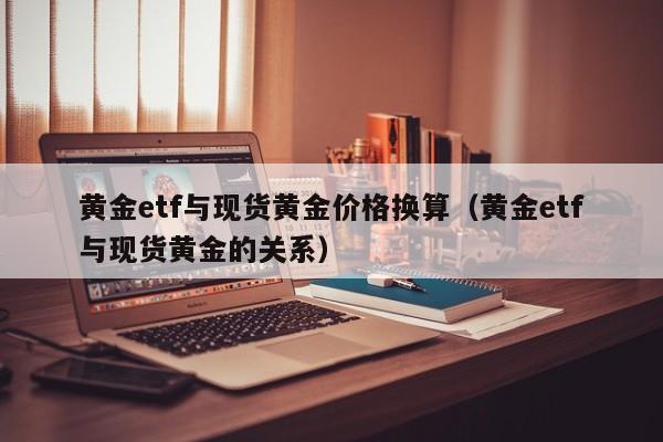 黄金etf与现货黄金价格换算（黄金etf与现货黄金的关系）