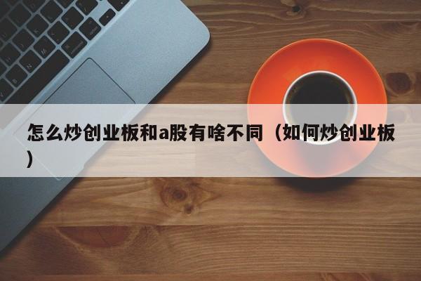 怎么炒创业板和a股有啥不同（如何炒创业板）